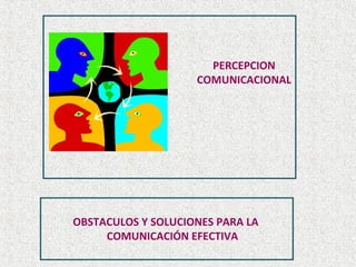 PERCEPCION
COMUNICACIONAL
OBSTACULOS Y SOLUCIONES PARA LA
COMUNICACIÓN EFECTIVA
 