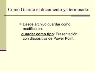 Como Guardo el documento ya terminado: Desde archivo guardar como, modifico en: guardar como tipo : Presentación con diapositiva de Power Point. 