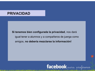 PRIVACIDAD

Si tenemos bien configurada la privacidad, nos dará
igual tener a alumnos y a compañeros de juerga como
amigos, no debería mezclarse la información!

 
