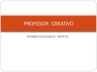 INGRID GONZALEZ ARTETA
PROFESOR CREATIVO
 