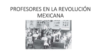 PROFESORES EN LA REVOLUCIÓN
MEXICANA
 