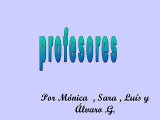 Por Mónica  , Sara , Luís y Álvaro .G. profesores 