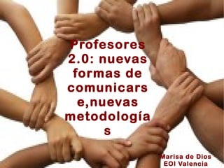 Profesores 2.0: nuevas formas de comunicarse,nuevas metodologías   Marisa de Dios EOI Valencia 