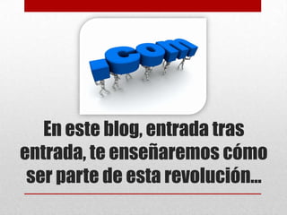 En este blog, entrada tras
entrada, te enseñaremos cómo
 ser parte de esta revolución...
 