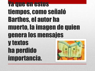 Ya que en estos
tiempos, como señaló
Barthes, el autor ha
muerto, la imagen de quien
genera los mensajes
y textos
ha perdido
importancia.
 