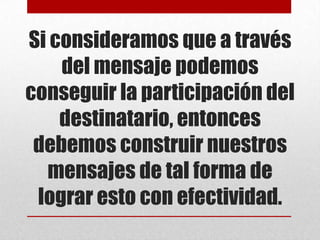 Si consideramos que a través
    del mensaje podemos
conseguir la participación del
    destinatario, entonces
 debemos construir nuestros
  mensajes de tal forma de
 lograr esto con efectividad.
 