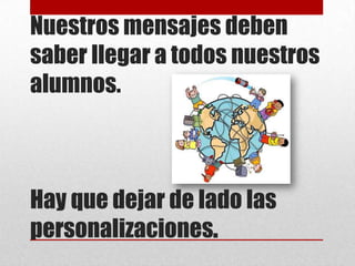 Nuestros mensajes deben
saber llegar a todos nuestros
alumnos.



Hay que dejar de lado las
personalizaciones.
 
