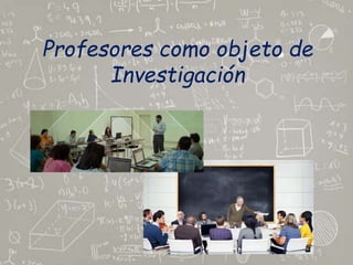 Profesores como objeto de
Investigación
 