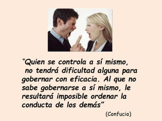 “Quien se controla a sí mismo,
no tendrá dificultad alguna para
gobernar con eficacia. Al que no
sabe gobernarse a sí mismo, le
resultará imposible ordenar la
conducta de los demás”
(Confucio)
 