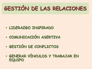 GESTIÓN DE LAS RELACIONES
• LIDERAZGO INSPIRADO
• COMUNICACIÓN ASERTIVA
• GESTIÓN DE CONFLICTOS
• GENERAR VÍNCULOS Y TRABAJAR EN
EQUIPO
 