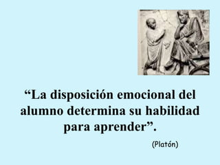 “La disposición emocional del
alumno determina su habilidad
para aprender”.
(Platón)
 