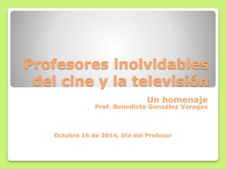 Profesores inolvidables
del cine y la televisión
Un homenaje
Prof. Benedicto González Varagas
Octubre 16 de 2014, Día del Profesor
 
