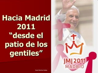 Hacia Madrid 2011 “desde el patio de los gentiles” David Martínez Robles 