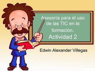 Asesoría para el uso
de las TIC en la
formación.
Actividad 2
Edwin Alexander Villegas
 