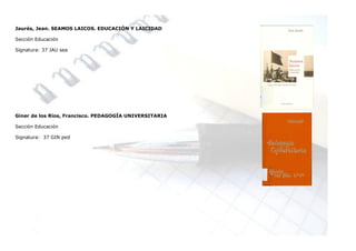 Jaurés, Jean. SEAMOS LAICOS. EDUCACIÓN Y LAICIDAD

Sección Educación

Signatura: 37 JAU sea




Giner de los Ríos, Francisco. PEDAGOGÍA UNIVERSITARIA

Sección Educación

Signatura: 37 GIN ped
 