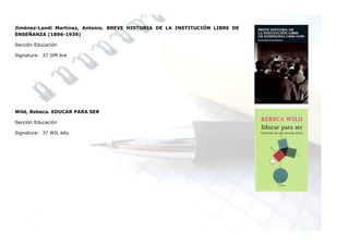 Jiménez-Landi Martínez, Antonio. BREVE HISTORIA DE LA INSTITUCIÓN LIBRE DE
ENSEÑANZA (1896-1939)

Sección Educación

Signatura: 37 JIM bre




Wild, Rebeca. EDUCAR PARA SER

Sección Educación

Signatura: 37 WIL edu
 