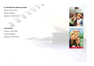 EL MILAGRO DE ANNA SULLIVAN

Director: Arthur Penn

Sección Videoteca

Signatura: DVD PE 3329




LOVE STORY

Director: Arthur Hiller

Sección Videoteca

Signatura: DVD PE 3624
 