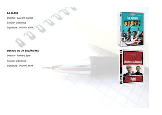 LA CLASE

Director: Laurent Cantet

Sección Videoteca

Signatura: DVD PE 3204




DIARIO DE UN ESCÁNDALO

Director: Richard Eyre

Sección Videoteca

Signatura: DVD PE 3494
 