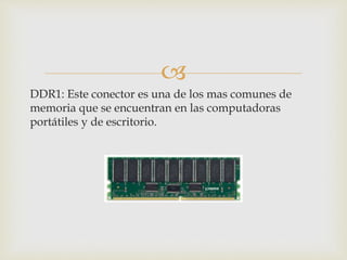 
DDR1: Este conector es una de los mas comunes de
memoria que se encuentran en las computadoras
portátiles y de escritorio.
 