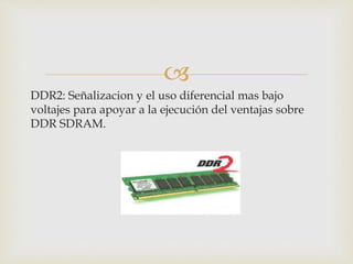 
DDR2: Señalizacion y el uso diferencial mas bajo
voltajes para apoyar a la ejecución del ventajas sobre
DDR SDRAM.
 