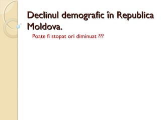 Declinul demografic în RepublicaDeclinul demografic în Republica
Moldova.Moldova.
Poate fi stopat ori diminuat ???
 