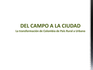 DEL CAMPO A LA CIUDAD
La transformación de Colombia de País Rural a Urbano
 