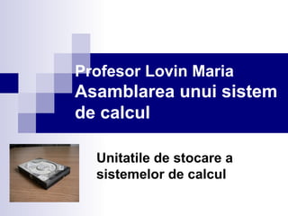 Profesor Lovin Maria Asamblarea unui sistem de calcul Unitatile de stocare a sistemelor de calcul   