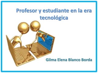 Profesor y estudiante en la era
tecnológica
Gilma Elena Blanco Borda
 
