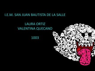 I.E.M. SAN JUAN BAUTISTA DE LA SALLE
LAURA ORTIZ
VALENTINA QUECANO
1003
 