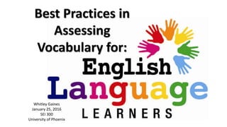 Best Practices in
Assessing
Vocabulary for:
Whitley Gaines
January 25, 2016
SEI 300
University of Phoenix
 