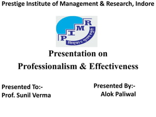 Prestige Institute of Management & Research, Indore




             Presentation on
     Professionalism & Effectiveness

Presented To:-                Presented By:-
Prof. Sunil Verma               Alok Paliwal
 