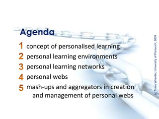 Agenda
concept of personalised learning
personal learning environments
personal learning networks
personal webs
mash-ups and aggregators in creation
and management of personal webs
ccSteveWheeler,UniversityofPlymouth,2009
 