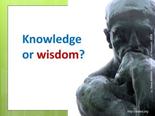 Knowledge
or wisdom?
ccSteveWheeler,UniversityofPlymouth,2009
http://slated.org
 