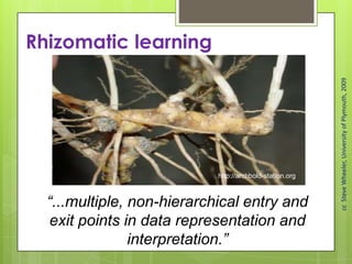 “...multiple, non-hierarchical entry and
exit points in data representation and
interpretation.”
Rhizomatic learning
ccSteveWheeler,UniversityofPlymouth,2009
http://archbold-station.org
 