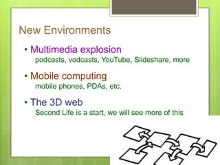 New Environments
• Multimedia explosion
podcasts, vodcasts, YouTube, Slideshare, more
• Mobile computing
mobile phones, PDAs, etc.
• The 3D web
Second Life is a start, we will see more of this
 