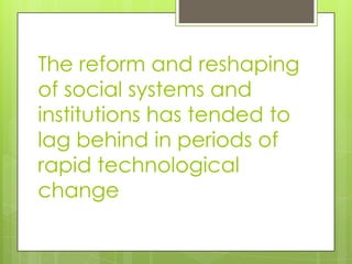 The reform and reshaping
of social systems and
institutions has tended to
lag behind in periods of
rapid technological
change
 