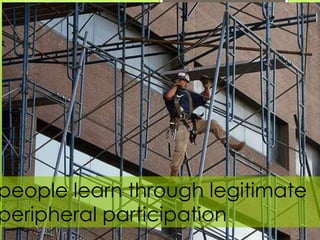people learn through legitimate
peripheral participation
 