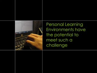 Personal Learning
Environments have
the potential to
meet such a
challenge
 