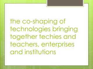 the co-shaping of
technologies bringing
together techies and
teachers, enterprises
and institutions
 