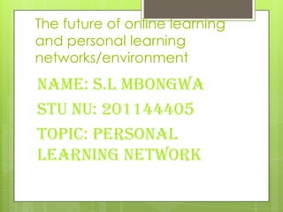 The future of online learning
and personal learning
networks/environment
Name: S.L Mbongwa
Stu nu: 201144405
Topic: personal
learning network
 