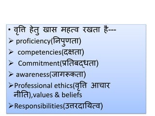 • वृत्ति हेतु खास महत्व रखता है---
 proficiency(तनपुणता)
 competencies(दक्षता)
 Commitment(प्रततबद्िता)
 awareness(र्ागरूकता)
Professional ethics(वृत्ति आचार
नीतत),values & beliefs
Responsibilities(उिरदातयत्व)
 