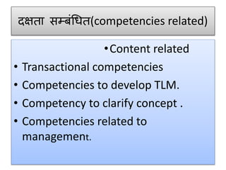 दक्षता सम्बंधित(competencies related)
•Content related
• Transactional competencies
• Competencies to develop TLM.
• Competency to clarify concept .
• Competencies related to
management.
 