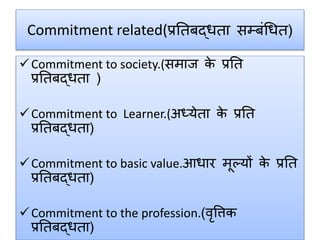 Commitment related(प्रततबद्िता सम्बंधित)
Commitment to society.(समार् के प्रतत
प्रततबद्िता )
Commitment to Learner.(अध्येता के प्रतत
प्रततबद्िता)
Commitment to basic value.आिार मूल्यों के प्रतत
प्रततबद्िता)
Commitment to the profession.(वृत्तिक
प्रततबद्िता)
 