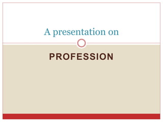 PROFESSION
A presentation on
 