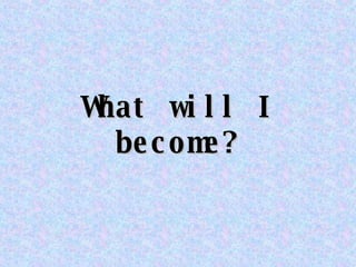 What will I become? 
