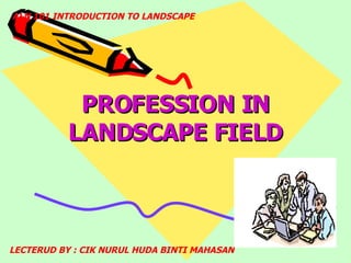 PROFESSION IN LANDSCAPE FIELD ALN 101 INTRODUCTION TO LANDSCAPE LECTERUD BY : CIK NURUL HUDA BINTI MAHASAN 