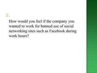 How would you feel if the company you
wanted to work for banned use of social
networking sites such as Facebook during
work hours?
 