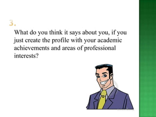 What do you think it says about you, if you
just create the profile with your academic
achievements and areas of professional
interests?
 