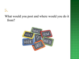 What would you post and where would you do it
 from?
 