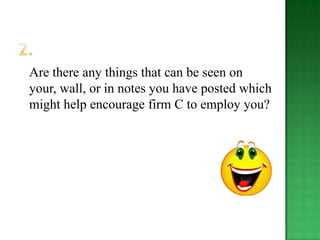 Are there any things that can be seen on
your, wall, or in notes you have posted which
might help encourage firm C to employ you?
 
